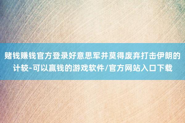 赌钱赚钱官方登录好意思军并莫得废弃打击伊朗的计较-可以赢钱的游戏软件/官方网站入口下载