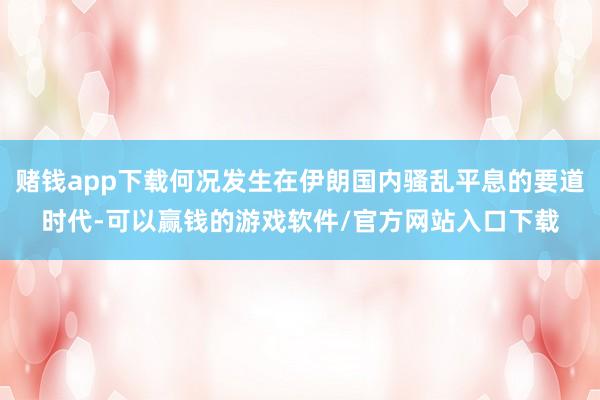 赌钱app下载何况发生在伊朗国内骚乱平息的要道时代-可以赢钱的游戏软件/官方网站入口下载