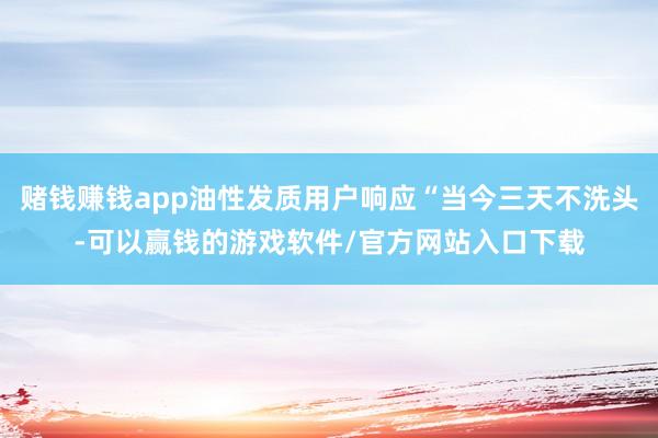 赌钱赚钱app油性发质用户响应“当今三天不洗头-可以赢钱的游戏软件/官方网站入口下载