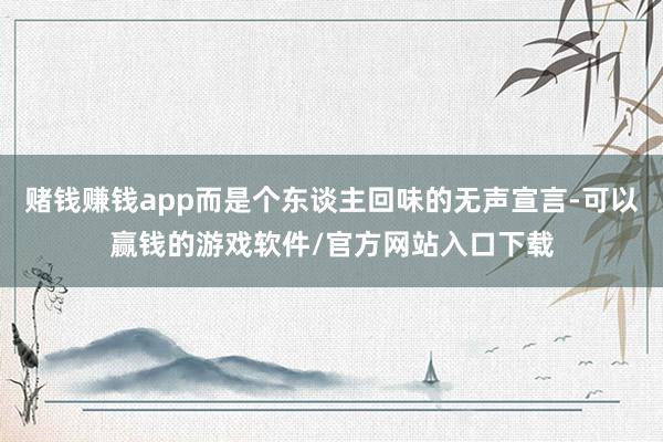 赌钱赚钱app而是个东谈主回味的无声宣言-可以赢钱的游戏软件/官方网站入口下载