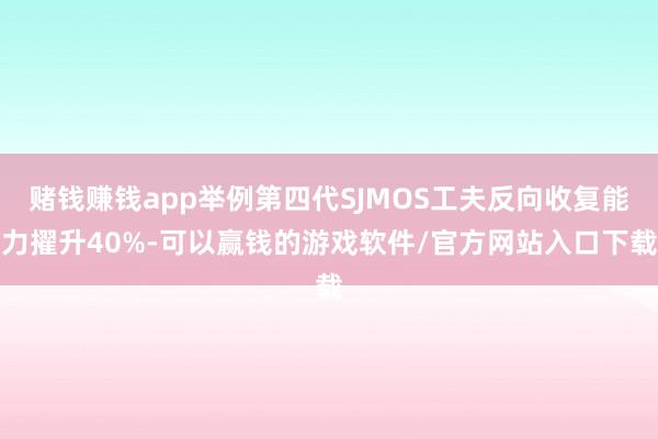 赌钱赚钱app举例第四代SJMOS工夫反向收复能力擢升40%-可以赢钱的游戏软件/官方网站入口下载