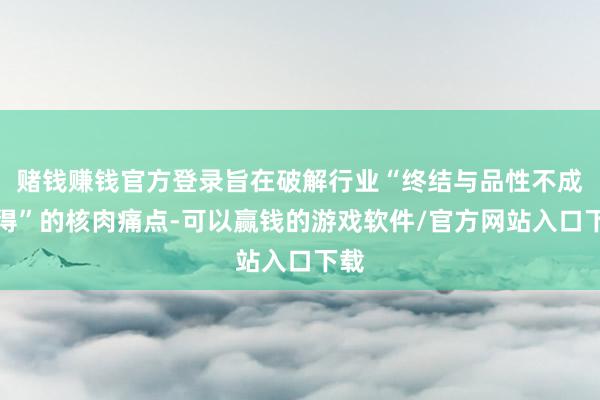 赌钱赚钱官方登录旨在破解行业“终结与品性不成兼得”的核肉痛点-可以赢钱的游戏软件/官方网站入口下载