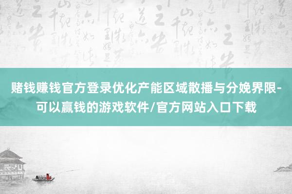 赌钱赚钱官方登录优化产能区域散播与分娩界限-可以赢钱的游戏软件/官方网站入口下载